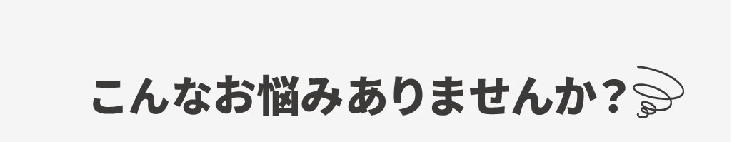 こんなお悩みありませんか？